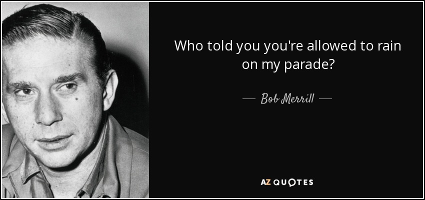 Who told you you're allowed to rain on my parade? - Bob Merrill