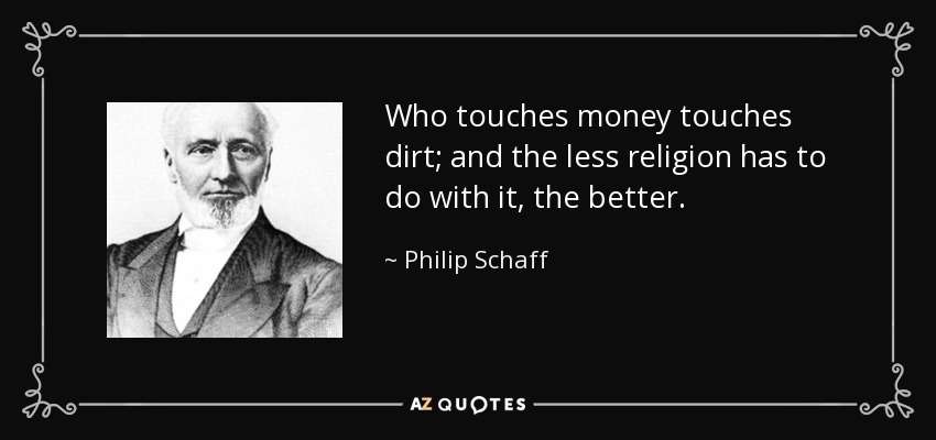 Who touches money touches dirt; and the less religion has to do with it, the better. - Philip Schaff