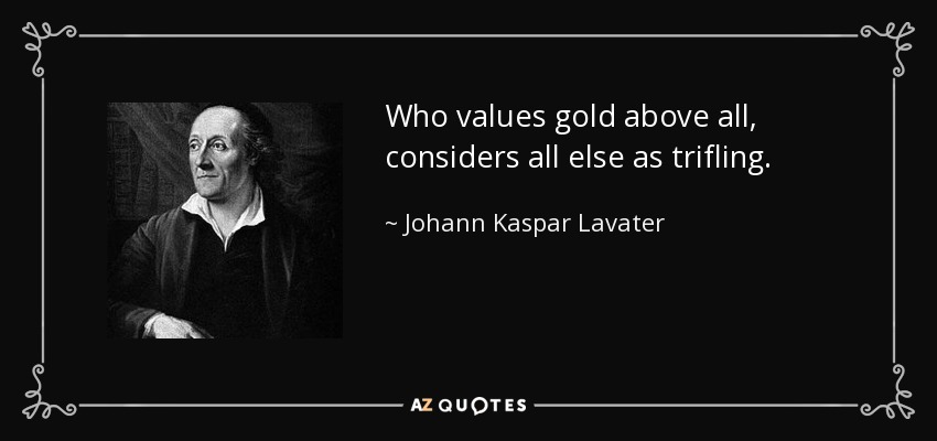 Who values gold above all, considers all else as trifling. - Johann Kaspar Lavater
