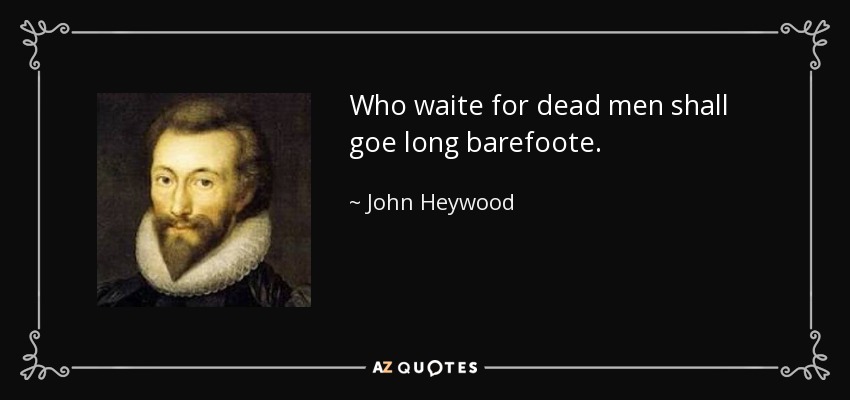 Who waite for dead men shall goe long barefoote. - John Heywood
