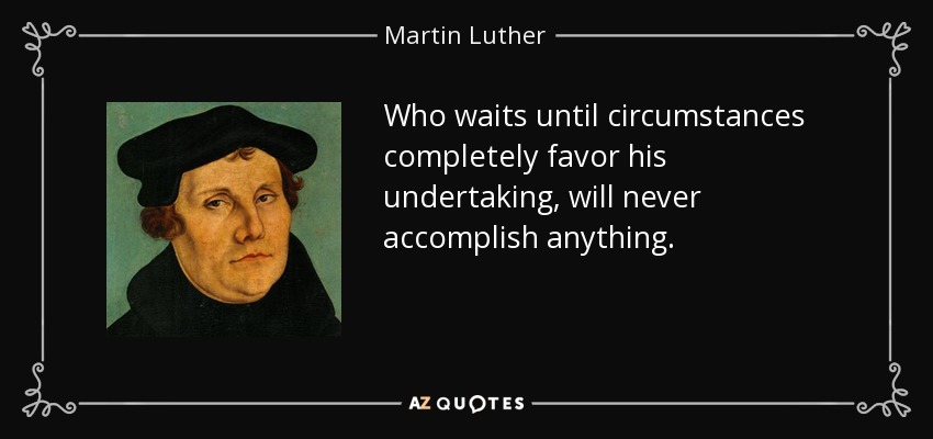 Who waits until circumstances completely favor his undertaking, will never accomplish anything. - Martin Luther