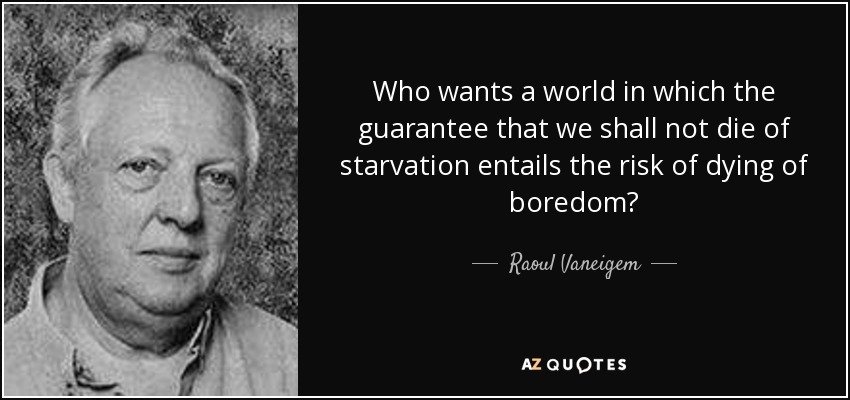 Who wants a world in which the guarantee that we shall not die of starvation entails the risk of dying of boredom? - Raoul Vaneigem