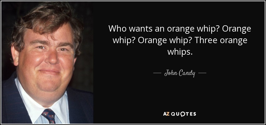 Who wants an orange whip? Orange whip? Orange whip? Three orange whips. - John Candy