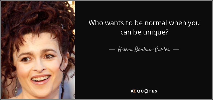Who wants to be normal when you can be unique? - Helena Bonham Carter