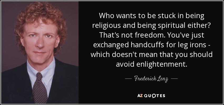 Who wants to be stuck in being religious and being spiritual either? That's not freedom. You've just exchanged handcuffs for leg irons - which doesn't mean that you should avoid enlightenment. - Frederick Lenz
