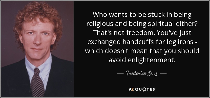 Who wants to be stuck in being religious and being spiritual either? That's not freedom. You've just exchanged handcuffs for leg irons - which doesn't mean that you should avoid enlightenment. - Frederick Lenz