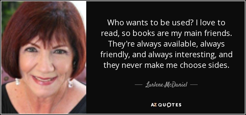 Who wants to be used? I love to read, so books are my main friends. They're always available, always friendly, and always interesting, and they never make me choose sides. - Lurlene McDaniel