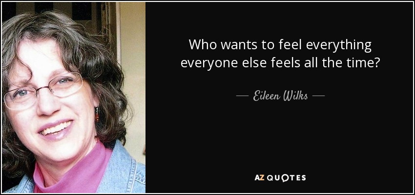 Who wants to feel everything everyone else feels all the time? - Eileen Wilks