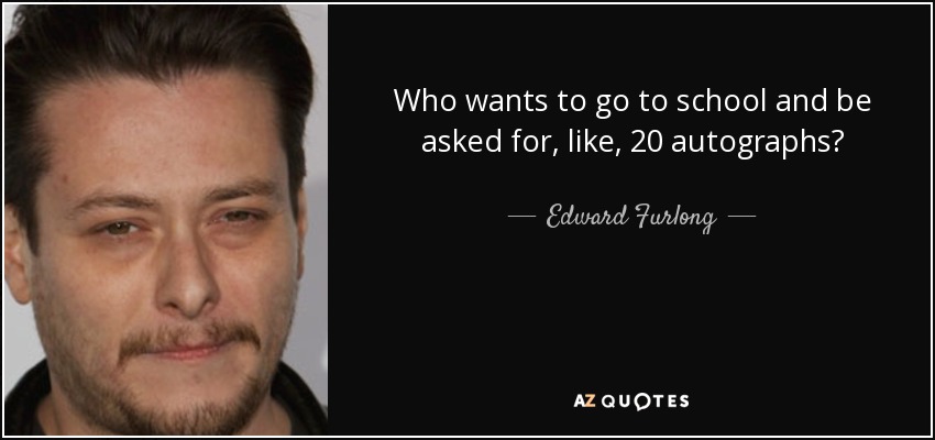 Who wants to go to school and be asked for, like, 20 autographs? - Edward Furlong