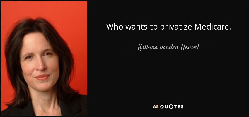 Who wants to privatize Medicare. - Katrina vanden Heuvel