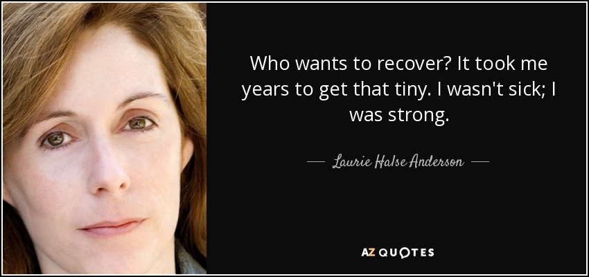 Who wants to recover? It took me years to get that tiny. I wasn't sick; I was strong. - Laurie Halse Anderson