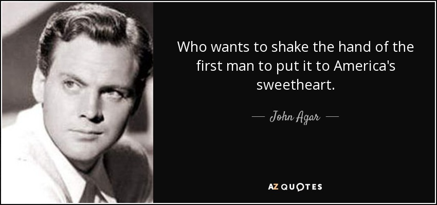 Who wants to shake the hand of the first man to put it to America's sweetheart. - John Agar