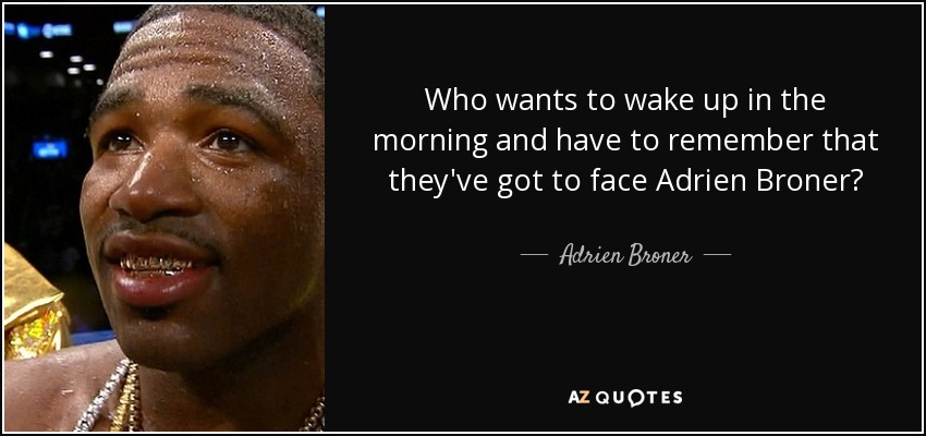 Who wants to wake up in the morning and have to remember that they've got to face Adrien Broner? - Adrien Broner