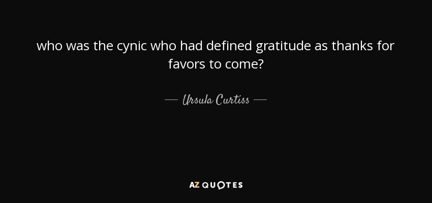 who was the cynic who had defined gratitude as thanks for favors to come? - Ursula Curtiss