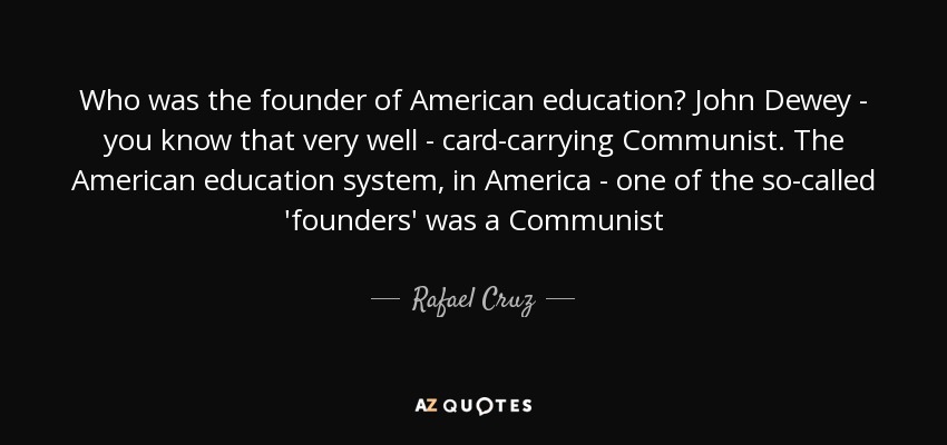 Who was the founder of American education? John Dewey - you know that very well - card-carrying Communist. The American education system, in America - one of the so-called 'founders' was a Communist - Rafael Cruz