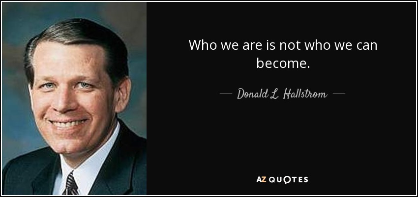 Who we are is not who we can become. - Donald L. Hallstrom