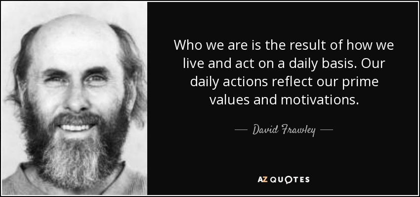 Who we are is the result of how we live and act on a daily basis. Our daily actions reflect our prime values and motivations. - David Frawley