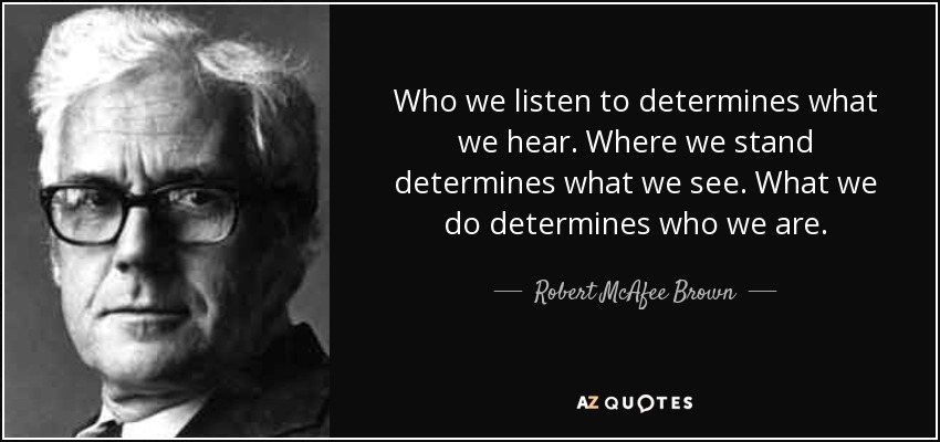 Who we listen to determines what we hear. Where we stand determines what we see. What we do determines who we are. - Robert McAfee Brown