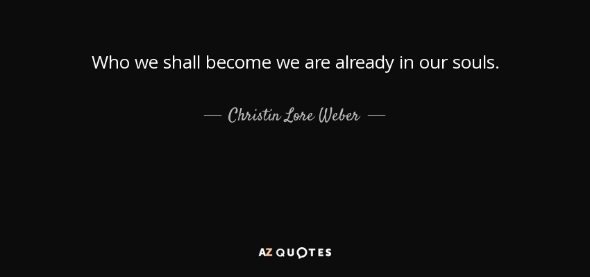 Who we shall become we are already in our souls. - Christin Lore Weber