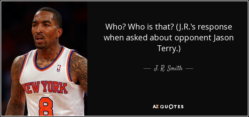 Who? Who is that? (J.R.'s response when asked about opponent Jason Terry.) - J. R. Smith