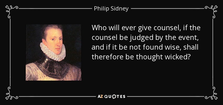 Who will ever give counsel, if the counsel be judged by the event, and if it be not found wise, shall therefore be thought wicked? - Philip Sidney