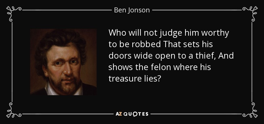 Who will not judge him worthy to be robbed That sets his doors wide open to a thief, And shows the felon where his treasure lies? - Ben Jonson