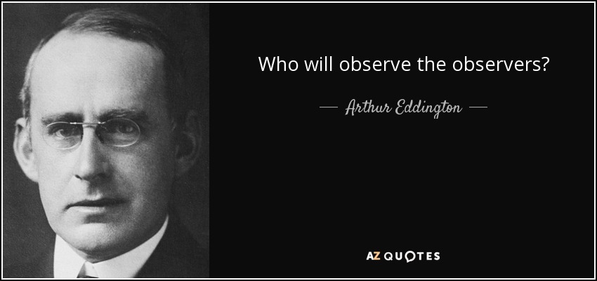 Who will observe the observers? - Arthur Eddington