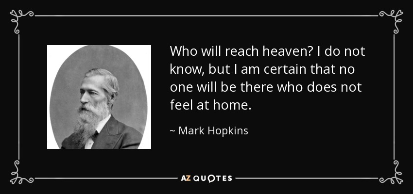 Who will reach heaven? I do not know, but I am certain that no one will be there who does not feel at home. - Mark Hopkins