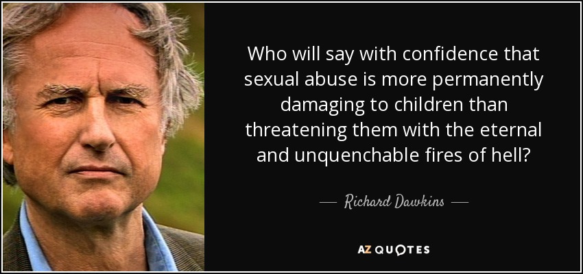 Who will say with confidence that sexual abuse is more permanently damaging to children than threatening them with the eternal and unquenchable fires of hell? - Richard Dawkins