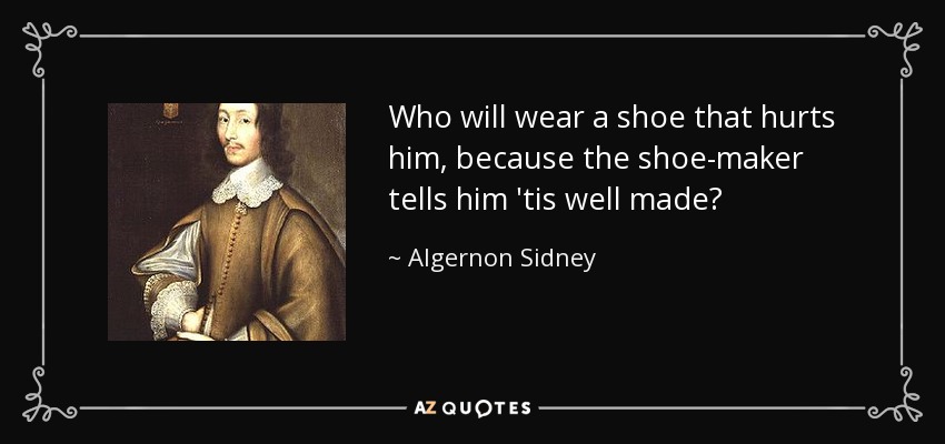 Who will wear a shoe that hurts him, because the shoe-maker tells him 'tis well made? - Algernon Sidney