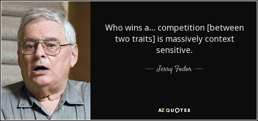 Who wins a... competition [between two traits] is massively context sensitive. - Jerry Fodor