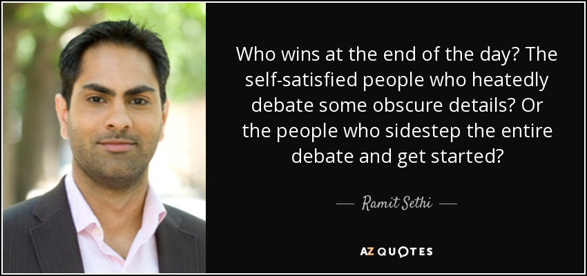 Who wins at the end of the day? The self-satisfied people who heatedly debate some obscure details? Or the people who sidestep the entire debate and get started? - Ramit Sethi