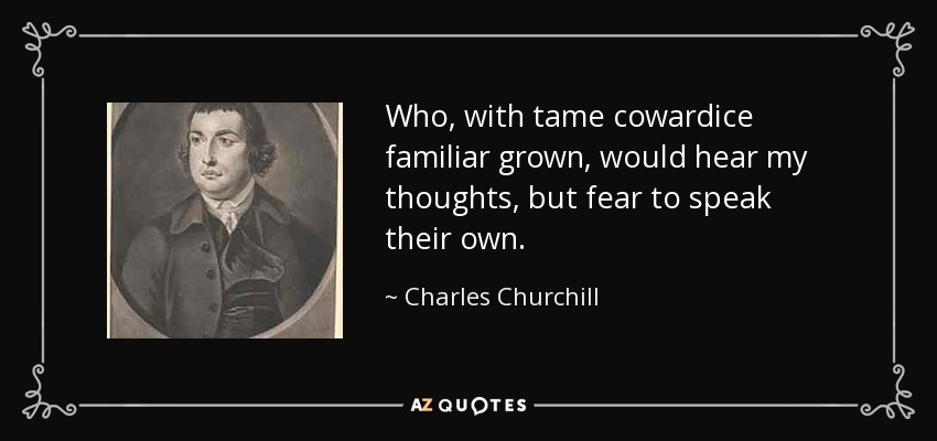 Who, with tame cowardice familiar grown, would hear my thoughts, but fear to speak their own. - Charles Churchill