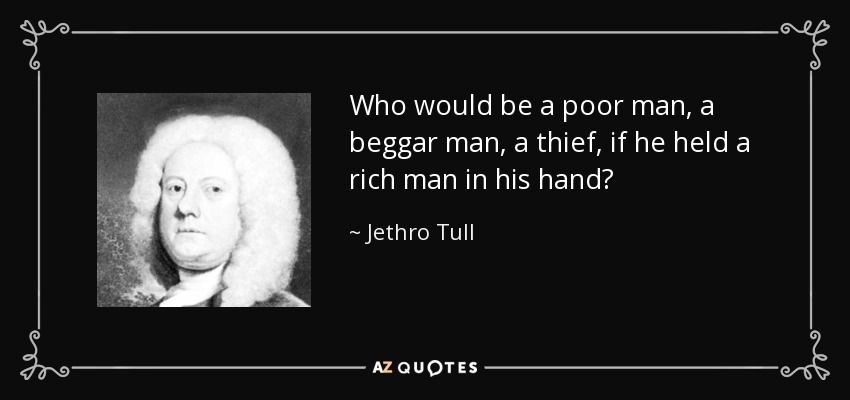 Who would be a poor man, a beggar man, a thief, if he held a rich man in his hand? - Jethro Tull