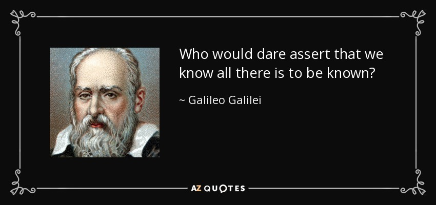 Who would dare assert that we know all there is to be known? - Galileo Galilei