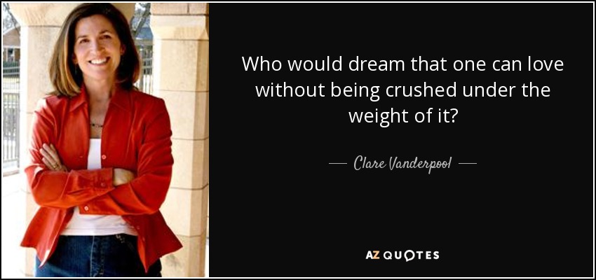 Who would dream that one can love without being crushed under the weight of it? - Clare Vanderpool