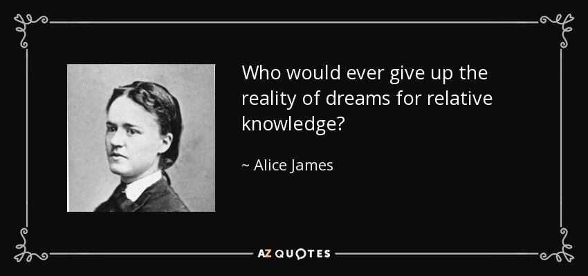 Who would ever give up the reality of dreams for relative knowledge? - Alice James