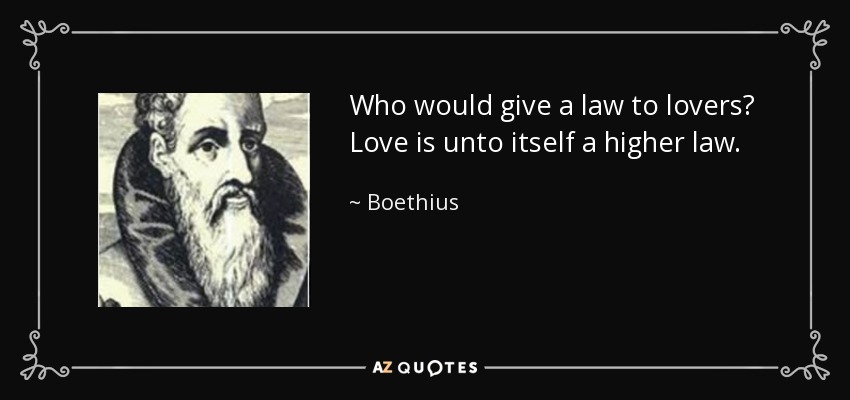 Who would give a law to lovers? Love is unto itself a higher law. - Boethius