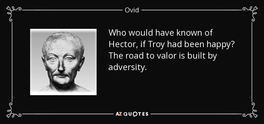 Who would have known of Hector, if Troy had been happy? The road to valor is built by adversity. - Ovid