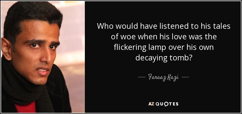 Who would have listened to his tales of woe when his love was the flickering lamp over his own decaying tomb? - Faraaz Kazi