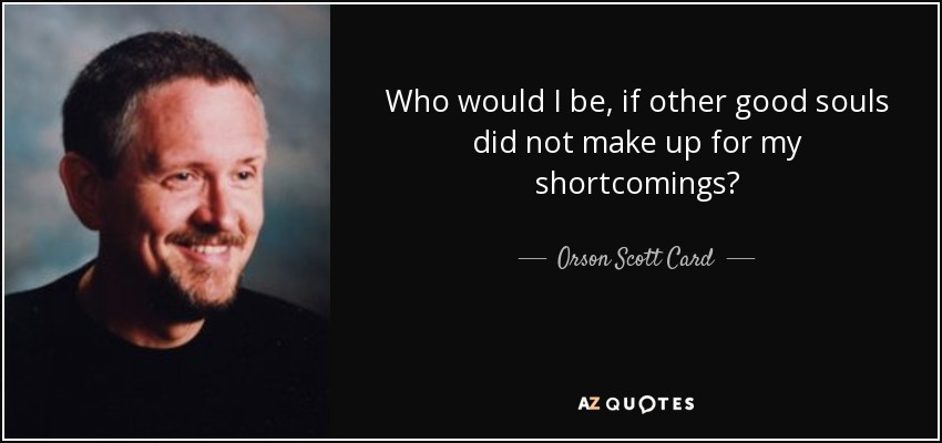 Who would I be, if other good souls did not make up for my shortcomings? - Orson Scott Card