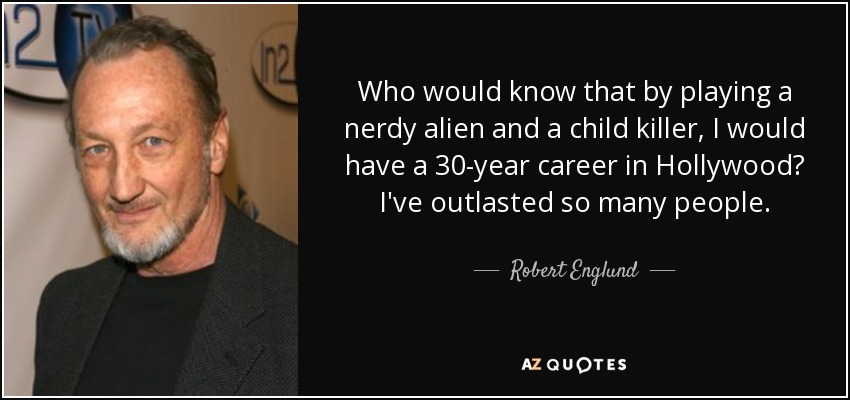 Who would know that by playing a nerdy alien and a child killer, I would have a 30-year career in Hollywood? I've outlasted so many people. - Robert Englund