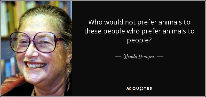 Who would not prefer animals to these people who prefer animals to people? - Wendy Doniger