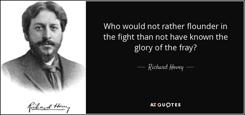 Who would not rather flounder in the fight than not have known the glory of the fray? - Richard Hovey