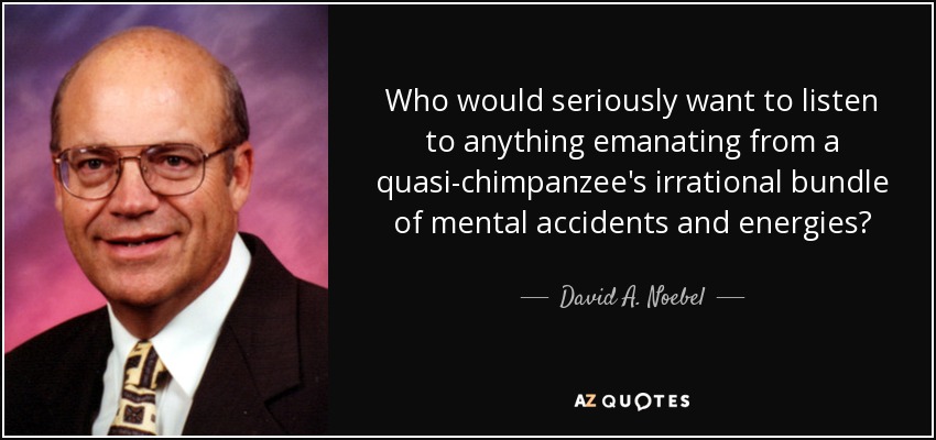 Who would seriously want to listen to anything emanating from a quasi-chimpanzee's irrational bundle of mental accidents and energies? - David A. Noebel