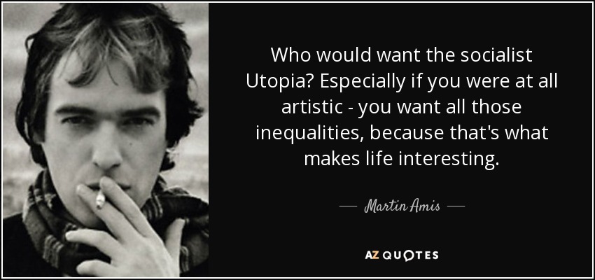 Who would want the socialist Utopia? Especially if you were at all artistic - you want all those inequalities, because that's what makes life interesting. - Martin Amis