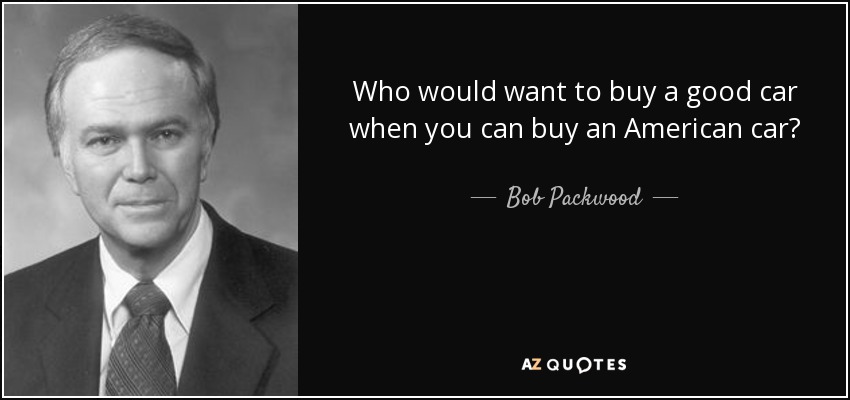 Who would want to buy a good car when you can buy an American car? - Bob Packwood
