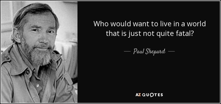 Who would want to live in a world that is just not quite fatal? - Paul Shepard