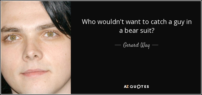 Who wouldn't want to catch a guy in a bear suit? - Gerard Way