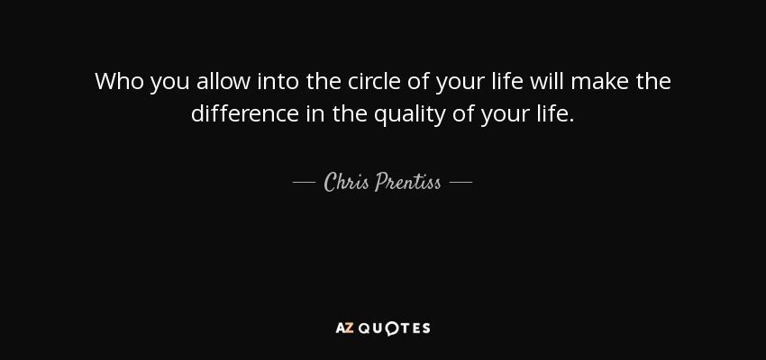 Who you allow into the circle of your life will make the difference in the quality of your life. - Chris Prentiss